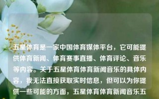 五星体育是一家中国体育媒体平台，它可能提供体育新闻、体育赛事直播、体育评论、音乐等内容。关于五星体育体育新闻音乐的具体内容，我无法直接获取实时信息，但可以为你提供一些可能的方面，五星体育体育新闻音乐五星体育集锦音乐大众交通