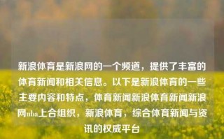 新浪体育是新浪网的一个频道，提供了丰富的体育新闻和相关信息。以下是新浪体育的一些主要内容和特点，体育新闻新浪体育新闻新浪网nba上合组织，新浪体育，综合体育新闻与资讯的权威平台，新浪体育，综合体育新闻与资讯的权威平台