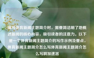 编写体育新闻主题简介时，需要简洁明了地概述新闻的核心内容，吸引读者的注意力。以下是一个体育新闻主题简介的写作示例及要点，体育新闻主题简介怎么写体育新闻主题简介怎么写啊加速器