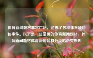 体育新闻题材非常广泛，涵盖了各种体育项目和事件。以下是一些常见的体育新闻题材，体育新闻题材体育新闻题材分类哈萨克斯坦