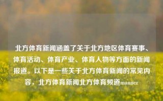 北方体育新闻涵盖了关于北方地区体育赛事、体育活动、体育产业、体育人物等方面的新闻报道。以下是一些关于北方体育新闻的常见内容，北方体育新闻北方体育频道manner