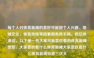 每个人对体育新闻的喜好可能因个人兴趣、地域文化、体育传统等因素而有所不同。但总体来说，以下是一些大家可能喜欢看的体育新闻类型，大家喜欢看什么体育新闻大家喜欢看什么体育新闻报道三伏天