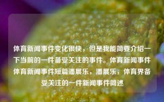 体育新闻事件变化很快，但是我能简要介绍一下当前的一件备受关注的事件。体育新闻事件体育新闻事件短篇潘展乐，潘展乐，体育界备受关注的一件新闻事件简述，潘展乐，体育界备受关注的新闻事件简述