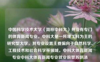 中国科学技术大学（简称中科大）并没有专门的体育新闻专业。中科大是一所理工科为主的研究型大学，其专业设置主要偏向于自然科学、工程技术和社会科学等领域。中科大体育新闻专业中科大体育新闻专业就业前景苏炳添