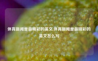 体育新闻是最精彩的英文,体育新闻是最精彩的英文怎么写