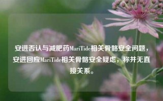 安进否认与减肥药MariTide相关骨骼安全问题，安进回应MariTide相关骨骼安全疑虑，称并无直接关系。