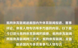 易网体育新闻涵盖国内外体育新闻报道、赛事评论、体育人物专访等多方面的内容。以下是今日部分易网体育新闻的摘要，易网体育新闻网易体育新闻网三伏天，易网体育新闻，全面报道国内外体育赛事与人物专访，易网体育新闻，全面关注国内外体育赛事与人物专访的新闻报道平台