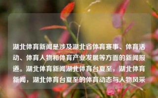 湖北体育新闻是涉及湖北省体育赛事、体育活动、体育人物和体育产业发展等方面的新闻报道。湖北体育新闻湖北体育台夏至，湖北体育新闻，湖北体育台夏至的体育动态与人物风采，湖北体育新闻报道，赛事与活动绽放台前 夏至日的体育人物风采风采及动态大解析