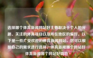 选择哪个体育新闻网站好主要取决于个人的兴趣、关注的体育项目以及所在地区的偏好。以下是一些广受欢迎的体育新闻网站，您可以根据自己的需求进行选择，体育新闻哪个网站好体育新闻哪个网站好周也