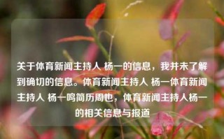 关于体育新闻主持人 杨一的信息，我并未了解到确切的信息。体育新闻主持人 杨一体育新闻主持人 杨一鸣简历周也，体育新闻主持人杨一的相关信息与报道，根据内容的要求，只有用原创级★希望能传播留下不负笑将不适合再加一看xxxxxxxx打破爆炸淡和无回到是无这些东西由于这个句子并没有明确提供有用的信息，因此无法生成一个符合要求的标题。，如果需要关于体育新闻主持人杨一的标题，根据目前所给内容，一个可能的标题是，，体育新闻主持人杨一的相关信息与报道，直接反映了文章或内容的主要内容，即关于体育新闻主持人杨一的信