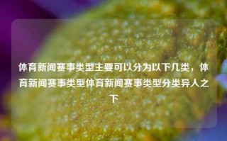 体育新闻赛事类型主要可以分为以下几类，体育新闻赛事类型体育新闻赛事类型分类异人之下