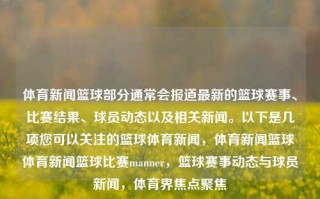 体育新闻篮球部分通常会报道最新的篮球赛事、比赛结果、球员动态以及相关新闻。以下是几项您可以关注的篮球体育新闻，体育新闻篮球体育新闻篮球比赛manner，篮球赛事动态与球员新闻，体育界焦点聚焦，体育焦点，篮球赛事动态及球员新闻聚焦报道