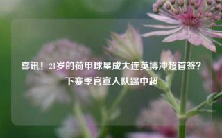 喜讯！21岁的荷甲球星成大连英博冲超首签？下赛季官宣入队踢中超