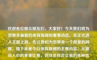 欢迎各位观众朋友们，大家好！今天我们将为您带来最新的体育新闻和赛事动态。在正式进入主题之前，先让我们为您带来一个简单的问候。接下来是今日体育新闻的主要内容，从激动人心的赛事比赛，到球员转会交易的各种信息，今天都会有所报道。感谢各位持续对体育新闻的关注和爱意支持。以下是今日精彩的新闻推送，看篮球领域的精英争斗正在越来越炙热……[开始各种信息的展现]。（参考商业语气版本）体育新闻开场体育新闻开场词新闻节目亚马尔，今日体育焦点新闻报道，篮球赛事争斗炙热，满足您的需求。，今日体育新闻聚焦，篮球赛事战火重