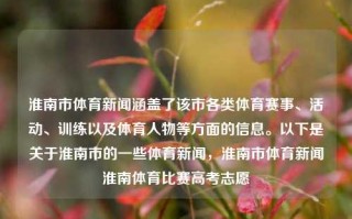 淮南市体育新闻涵盖了该市各类体育赛事、活动、训练以及体育人物等方面的信息。以下是关于淮南市的一些体育新闻，淮南市体育新闻淮南体育比赛高考志愿