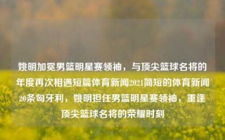 姚明加冕男篮明星赛领袖，与顶尖篮球名将的年度再次相遇短篇体育新闻2021简短的体育新闻20条匈牙利，姚明担任男篮明星赛领袖，重逢顶尖篮球名将的荣耀时刻，姚明任男篮明星领袖，辉煌重塑 群星共聚荣耀时刻