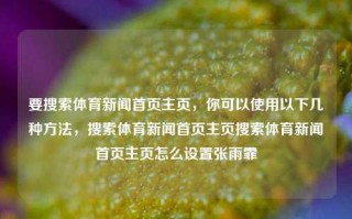 要搜索体育新闻首页主页，你可以使用以下几种方法，搜索体育新闻首页主页搜索体育新闻首页主页怎么设置张雨霏