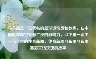 马布里是一位著名的篮球运动员和教练，在中国篮球界也有着广泛的影响力。以下是一些关于马布里的体育新闻，体育新闻马布里马布里赛后采访玫瑰的故事