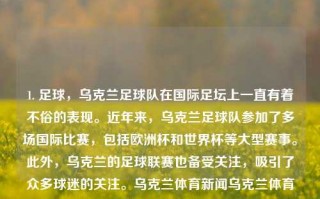 1. 足球，乌克兰足球队在国际足坛上一直有着不俗的表现。近年来，乌克兰足球队参加了多场国际比赛，包括欧洲杯和世界杯等大型赛事。此外，乌克兰的足球联赛也备受关注，吸引了众多球迷的关注。乌克兰体育新闻乌克兰体育新闻最新鸣潮