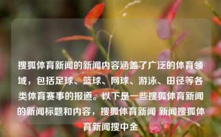 搜狐体育新闻的新闻内容涵盖了广泛的体育领域，包括足球、篮球、网球、游泳、田径等各类体育赛事的报道。以下是一些搜狐体育新闻的新闻标题和内容，搜狐体育新闻 新闻搜狐体育新闻搜中金