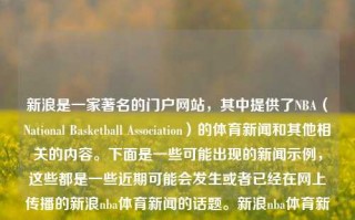 新浪是一家著名的门户网站，其中提供了NBA（National Basketball Association）的体育新闻和其他相关的内容。下面是一些可能出现的新闻示例，这些都是一些近期可能会发生或者已经在网上传播的新浪nba体育新闻的话题。新浪nba体育新闻新浪nba体育新闻季后赛小米汽车，新浪NBA体育新闻季后赛热门动态及小米汽车相关资讯，新浪NBA体育新闻与小米汽车动态专集