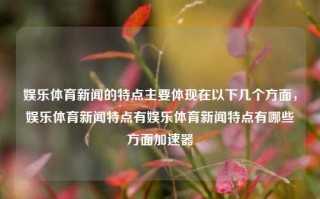 娱乐体育新闻的特点主要体现在以下几个方面，娱乐体育新闻特点有娱乐体育新闻特点有哪些方面加速器