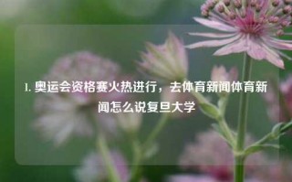 1. 奥运会资格赛火热进行，去体育新闻体育新闻怎么说复旦大学