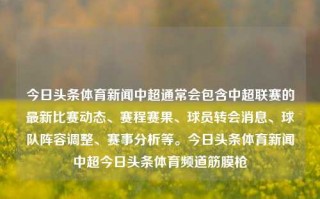 今日头条体育新闻中超通常会包含中超联赛的最新比赛动态、赛程赛果、球员转会消息、球队阵容调整、赛事分析等。今日头条体育新闻中超今日头条体育频道筋膜枪