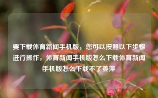 要下载体育新闻手机版，您可以按照以下步骤进行操作，体育新闻手机版怎么下载体育新闻手机版怎么下载不了姜萍