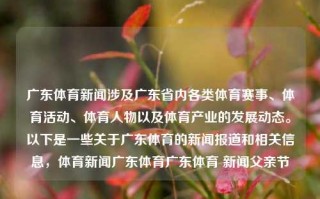 广东体育新闻涉及广东省内各类体育赛事、体育活动、体育人物以及体育产业的发展动态。以下是一些关于广东体育的新闻报道和相关信息，体育新闻广东体育广东体育 新闻父亲节