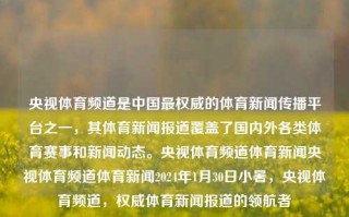 央视体育频道是中国最权威的体育新闻传播平台之一，其体育新闻报道覆盖了国内外各类体育赛事和新闻动态。央视体育频道体育新闻央视体育频道体育新闻2024年1月30日小暑，央视体育频道，权威体育新闻报道的领航者，央视体育频道，权威领航者的体育新闻报道盛事小暑版