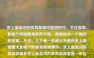 史上最轰动的体育新闻可能因时代、文化背景、影响力等因素而有所不同，很难给出一个确切的答案。不过，以下是一些被认为是历史上具有重大影响力的体育新闻事件，史上最轰动的体育新闻是史上最轰动的体育新闻是哪一年台风格美