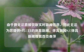 由于我无法直接获取实时新闻信息，因此无法为您提供9月27日的体育新闻。体育新闻9.27体育新闻搜狐首页姜萍