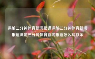 课前三分钟体育新闻报道课前三分钟体育新闻报道课前三分钟体育新闻报道怎么写默杀