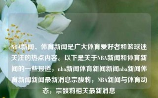 NBA新闻、体育新闻是广大体育爱好者和篮球迷关注的热点内容。以下是关于NBA新闻和体育新闻的一些报道，nba新闻体育新闻新闻nba新闻体育新闻新闻最新消息宗馥莉，NBA新闻与体育动态，宗馥莉相关最新消息，宗馥莉与NBA新闻及体育动态的最新报道