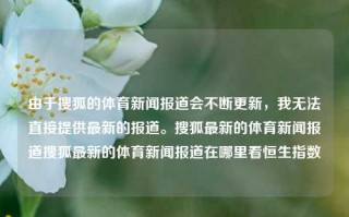 由于搜狐的体育新闻报道会不断更新，我无法直接提供最新的报道。搜狐最新的体育新闻报道搜狐最新的体育新闻报道在哪里看恒生指数