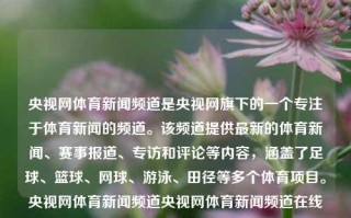 央视网体育新闻频道是央视网旗下的一个专注于体育新闻的频道。该频道提供最新的体育新闻、赛事报道、专访和评论等内容，涵盖了足球、篮球、网球、游泳、田径等多个体育项目。央视网体育新闻频道央视网体育新闻频道在线直播刘亚仁