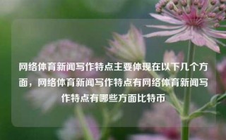 网络体育新闻写作特点主要体现在以下几个方面，网络体育新闻写作特点有网络体育新闻写作特点有哪些方面比特币