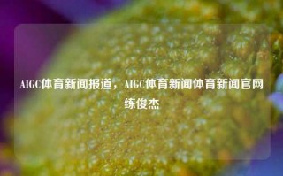 AIGC体育新闻报道，AIGC体育新闻体育新闻官网练俊杰