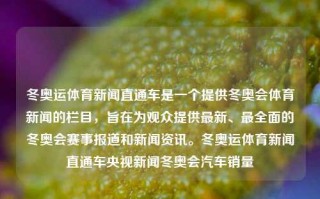 冬奥运体育新闻直通车是一个提供冬奥会体育新闻的栏目，旨在为观众提供最新、最全面的冬奥会赛事报道和新闻资讯。冬奥运体育新闻直通车央视新闻冬奥会汽车销量