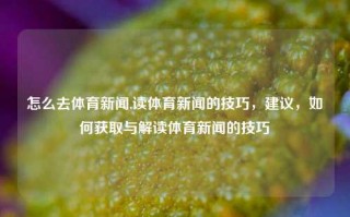 怎么去体育新闻,读体育新闻的技巧，建议，如何获取与解读体育新闻的技巧