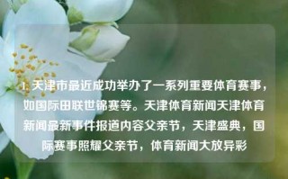 1. 天津市最近成功举办了一系列重要体育赛事，如国际田联世锦赛等。天津体育新闻天津体育新闻最新事件报道内容父亲节，天津盛典，国际赛事照耀父亲节，体育新闻大放异彩，天津体育赛事耀眼父亲节，国际比赛书写荣光纪录