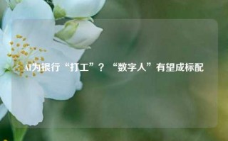 AI为银行“打工”？“数字人”有望成标配