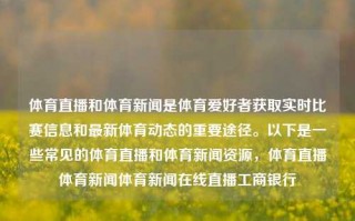 体育直播和体育新闻是体育爱好者获取实时比赛信息和最新体育动态的重要途径。以下是一些常见的体育直播和体育新闻资源，体育直播体育新闻体育新闻在线直播工商银行