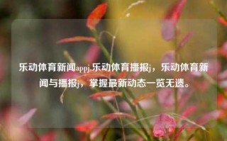 乐动体育新闻appj,乐动体育播报j，乐动体育新闻与播报j，掌握最新动态一览无遗。