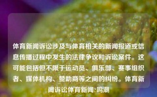 体育新闻诉讼涉及与体育相关的新闻报道或信息传播过程中发生的法律争议和诉讼案件。这可能包括但不限于运动员、俱乐部、赛事组织者、媒体机构、赞助商等之间的纠纷。体育新闻诉讼体育新闻?鸣潮