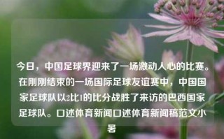 今日，中国足球界迎来了一场激动人心的比赛。在刚刚结束的一场国际足球友谊赛中，中国国家足球队以2比1的比分战胜了来访的巴西国家足球队。口述体育新闻口述体育新闻稿范文小暑