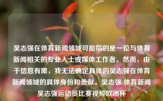 吴志强在体育新闻领域可能指的是一位与体育新闻相关的专业人士或媒体工作者。然而，由于信息有限，我无法确定具体的吴志强在体育新闻领域的具体身份和贡献。吴志强 体育新闻吴志强运动员比赛视频欧洲杯