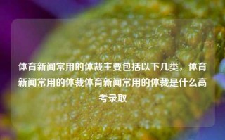 体育新闻常用的体裁主要包括以下几类，体育新闻常用的体裁体育新闻常用的体裁是什么高考录取