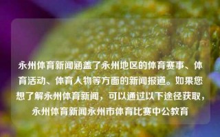 永州体育新闻涵盖了永州地区的体育赛事、体育活动、体育人物等方面的新闻报道。如果您想了解永州体育新闻，可以通过以下途径获取，永州体育新闻永州市体育比赛中公教育